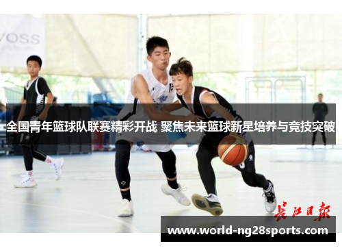 全国青年篮球队联赛精彩开战 聚焦未来篮球新星培养与竞技突破