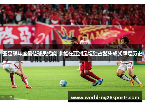 亚足联年度最佳球员揭晓 谁能在亚洲足坛独占鳌头成就辉煌历史