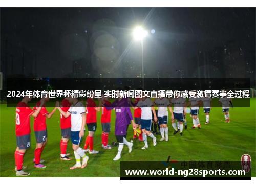 2024年体育世界杯精彩纷呈 实时新闻图文直播带你感受激情赛事全过程