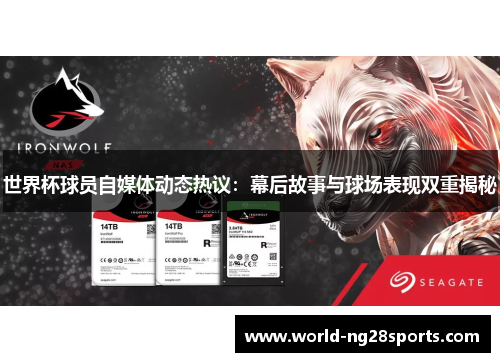 世界杯球员自媒体动态热议：幕后故事与球场表现双重揭秘