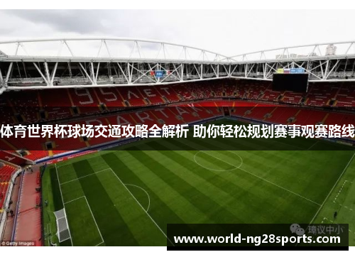 体育世界杯球场交通攻略全解析 助你轻松规划赛事观赛路线