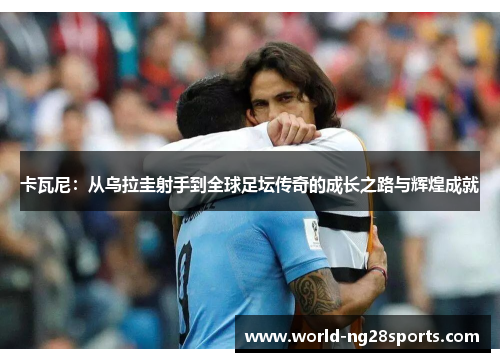 卡瓦尼：从乌拉圭射手到全球足坛传奇的成长之路与辉煌成就