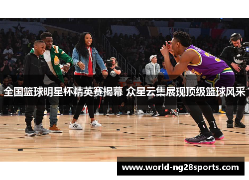 全国篮球明星杯精英赛揭幕 众星云集展现顶级篮球风采