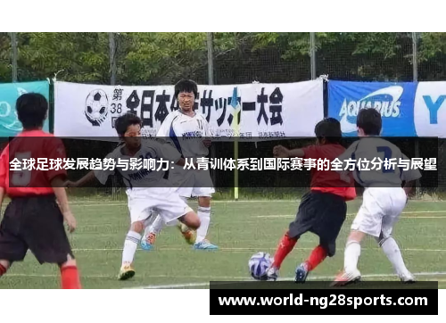 全球足球发展趋势与影响力：从青训体系到国际赛事的全方位分析与展望