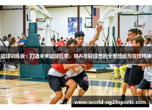 篮球训练营：打造未来篮球巨星，培养年轻球员的全面技能与竞技精神
