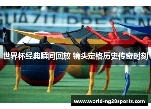 世界杯经典瞬间回放 镜头定格历史传奇时刻