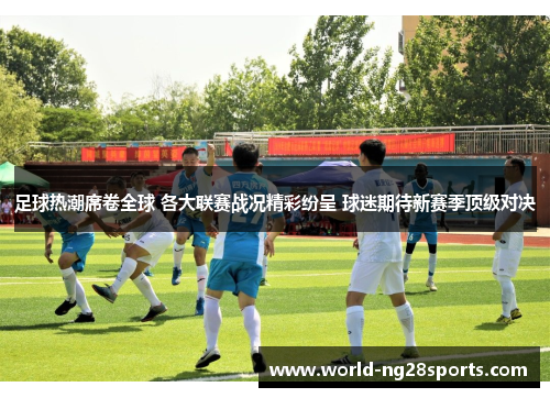 足球热潮席卷全球 各大联赛战况精彩纷呈 球迷期待新赛季顶级对决
