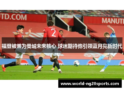 福登被誉为曼城未来核心 球迷期待他引领蓝月亮新时代