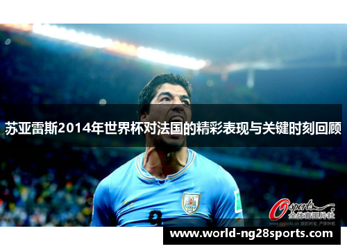 苏亚雷斯2014年世界杯对法国的精彩表现与关键时刻回顾