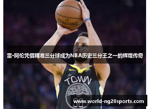 雷·阿伦凭借精准三分球成为NBA历史三分王之一的辉煌传奇