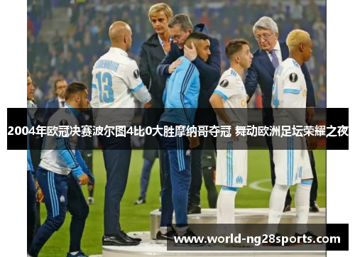 2004年欧冠决赛波尔图4比0大胜摩纳哥夺冠 舞动欧洲足坛荣耀之夜