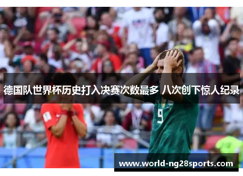 德国队世界杯历史打入决赛次数最多 八次创下惊人纪录