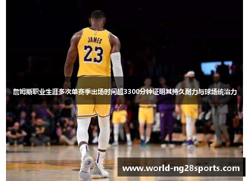 詹姆斯职业生涯多次单赛季出场时间超3300分钟证明其持久耐力与球场统治力