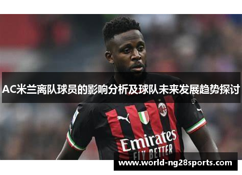 AC米兰离队球员的影响分析及球队未来发展趋势探讨