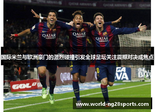国际米兰与欧洲豪门的激烈碰撞引发全球足坛关注震撼对决成焦点