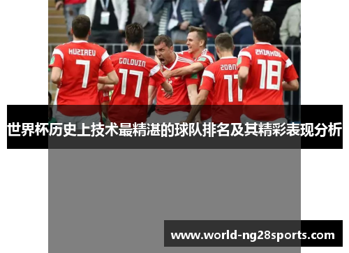 世界杯历史上技术最精湛的球队排名及其精彩表现分析 世界杯历史上技术最精湛的球队排名及其精彩表现分析