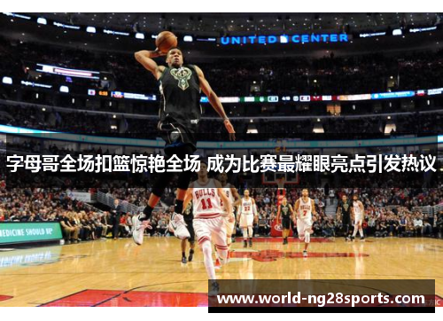 字母哥全场扣篮惊艳全场 成为比赛最耀眼亮点引发热议
