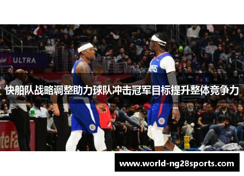 快船队战略调整助力球队冲击冠军目标提升整体竞争力 快船队战略调整助力球队冲击冠军目标提升整体竞争力
