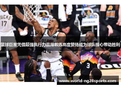篮球巨星凭借超强执行力赢得教练高度赞扬成为球队核心带动胜利