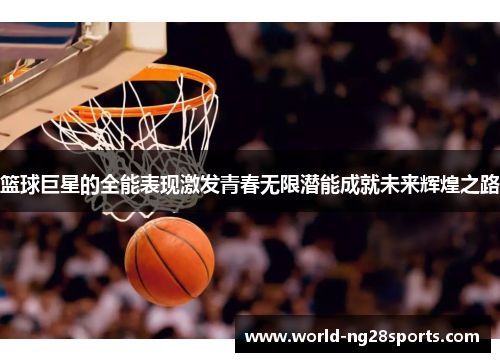 篮球巨星的全能表现激发青春无限潜能成就未来辉煌之路