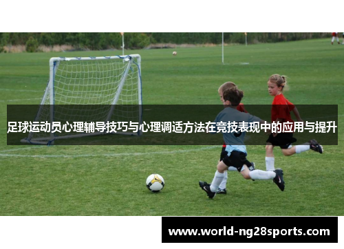 足球运动员心理辅导技巧与心理调适方法在竞技表现中的应用与提升 足球运动员心理辅导技巧与心理调适方法在竞技表现中的应用与提升