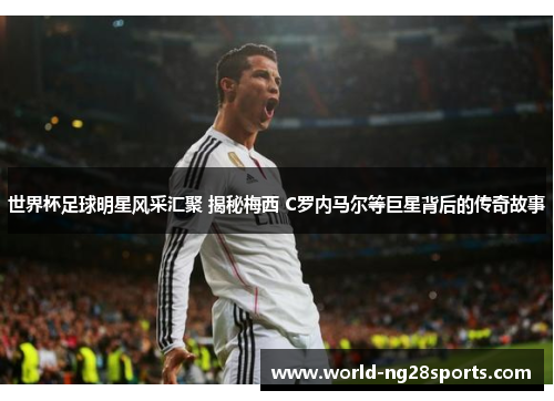 世界杯足球明星风采汇聚 揭秘梅西 C罗内马尔等巨星背后的传奇故事