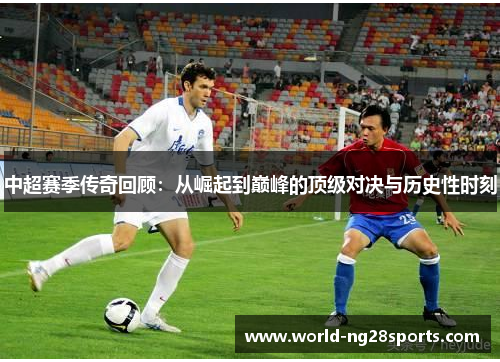 中超赛季传奇回顾：从崛起到巅峰的顶级对决与历史性时刻