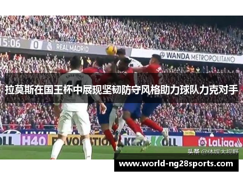 拉莫斯在国王杯中展现坚韧防守风格助力球队力克对手