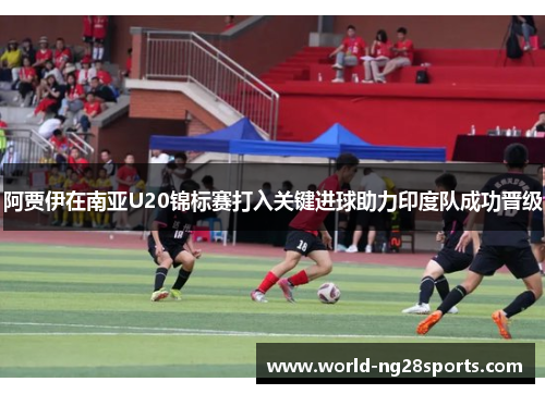 阿贾伊在南亚U20锦标赛打入关键进球助力印度队成功晋级 阿贾伊在南亚U20锦标赛打入关键进球助力印度队成功晋级