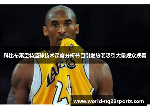 科比布莱恩特篮球技术深度分析节目引发热潮吸引大量观众观看