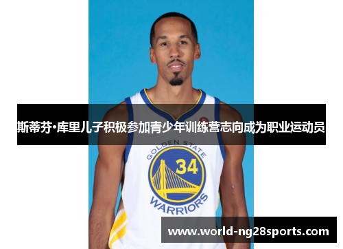 斯蒂芬·库里儿子积极参加青少年训练营志向成为职业运动员 斯蒂芬·库里儿子积极参加青少年训练营志向成为职业运动员