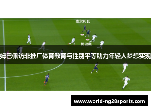 姆巴佩访非推广体育教育与性别平等助力年轻人梦想实现 姆巴佩访非推广体育教育与性别平等助力年轻人梦想实现