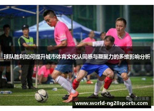 球队胜利如何提升城市体育文化认同感与凝聚力的多维影响分析