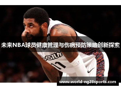 未来NBA球员健康管理与伤病预防策略创新探索