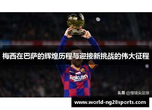梅西在巴萨的辉煌历程与迎接新挑战的伟大征程 梅西在巴萨的辉煌历程与迎接新挑战的伟大征程