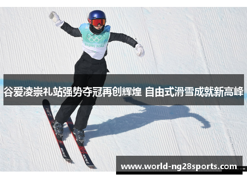谷爱凌崇礼站强势夺冠再创辉煌 自由式滑雪成就新高峰 谷爱凌崇礼站强势夺冠再创辉煌 自由式滑雪成就新高峰