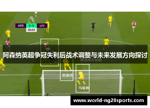 阿森纳英超争冠失利后战术调整与未来发展方向探讨 阿森纳英超争冠失利后战术调整与未来发展方向探讨