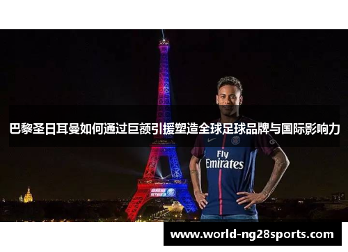 巴黎圣日耳曼如何通过巨额引援塑造全球足球品牌与国际影响力 巴黎圣日耳曼如何通过巨额引援塑造全球足球品牌与国际影响力