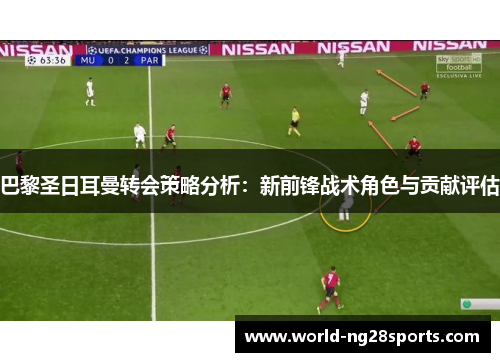 巴黎圣日耳曼转会策略分析:新前锋战术角色与贡献评估 巴黎圣日耳曼转会策略分析:新前锋战术角色与贡献评估