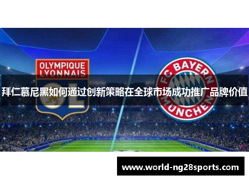 拜仁慕尼黑如何通过创新策略在全球市场成功推广品牌价值 拜仁慕尼黑如何通过创新策略在全球市场成功推广品牌价值