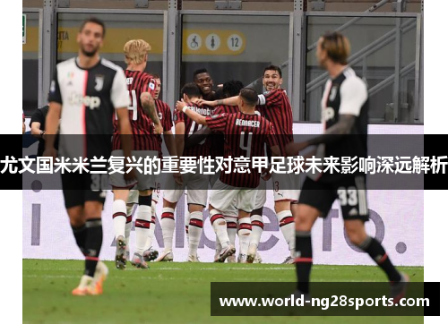 尤文国米米兰复兴的重要性对意甲足球未来影响深远解析 尤文国米米兰复兴的重要性对意甲足球未来影响深远解析