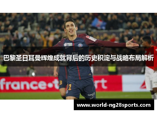 巴黎圣日耳曼辉煌成就背后的历史积淀与战略布局解析