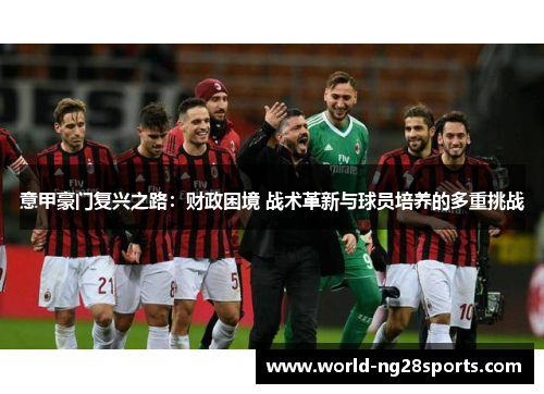意甲豪门复兴之路:财政困境 战术革新与球员培养的多重挑战 意甲豪门复兴之路:财政困境 战术革新与球员培养的多重挑战
