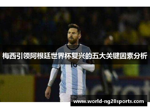梅西引领阿根廷世界杯复兴的五大关键因素分析