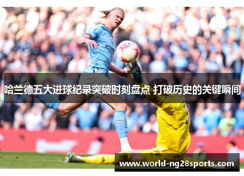 哈兰德五大进球纪录突破时刻盘点 打破历史的关键瞬间