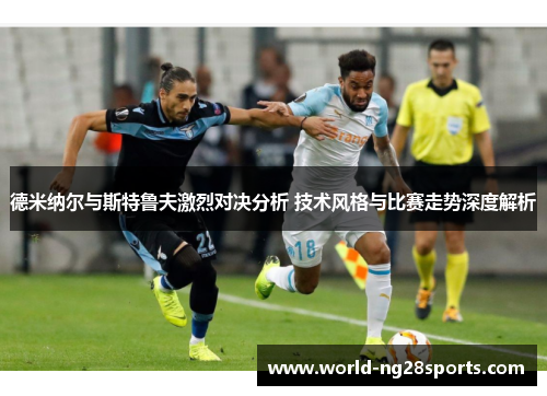 德米纳尔与斯特鲁夫激烈对决分析 技术风格与比赛走势深度解析