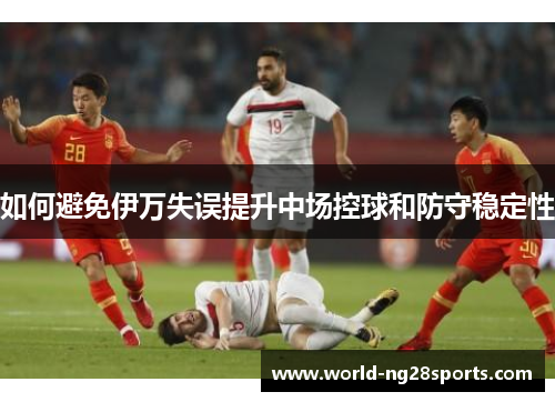 如何避免伊万失误提升中场控球和防守稳定性