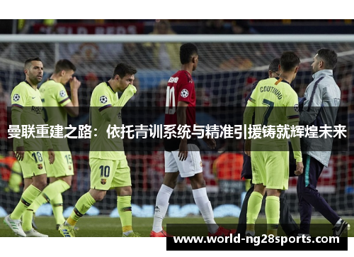 曼联重建之路：依托青训系统与精准引援铸就辉煌未来