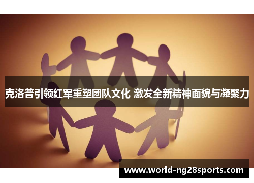 克洛普引领红军重塑团队文化 激发全新精神面貌与凝聚力