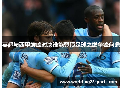 英超与西甲巅峰对决谁能登顶足球之巅争锋问鼎